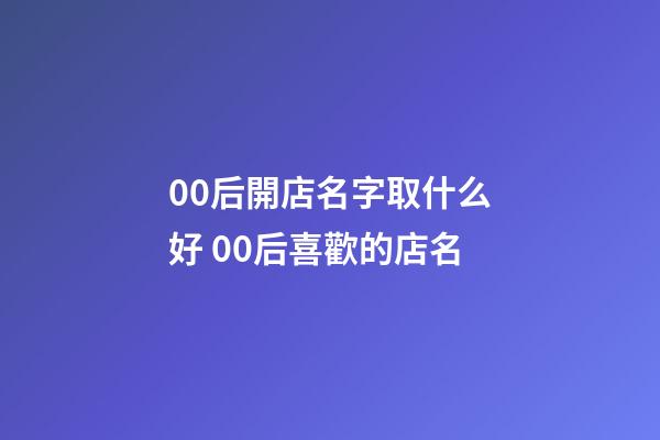00后開店名字取什么好 00后喜歡的店名-第1張-店鋪起名-玄機派